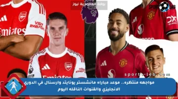 مواجهة منتظرة.. موعد مباراة مانشستر يونايتد وأرسنال في الدوري الإنجليزي والقنوات الناقلة اليوم